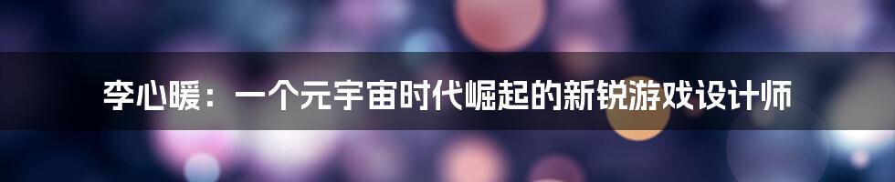 李心暖：一个元宇宙时代崛起的新锐游戏设计师