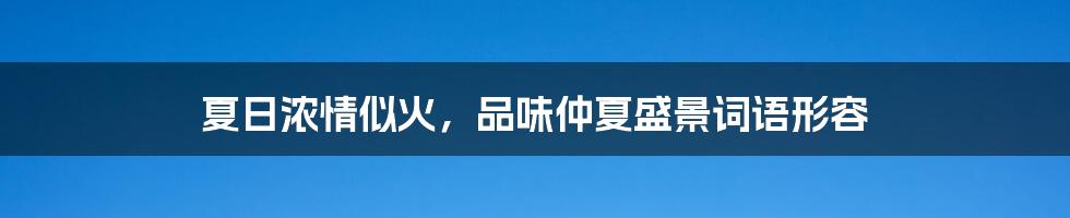 夏日浓情似火，品味仲夏盛景词语形容