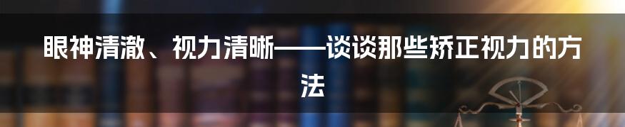 眼神清澈、视力清晰——谈谈那些矫正视力的方法