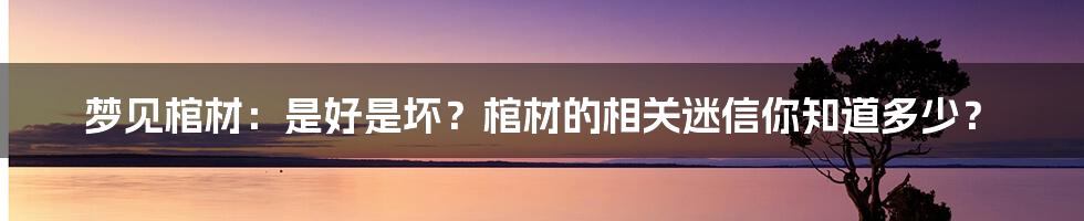 梦见棺材：是好是坏？棺材的相关迷信你知道多少？