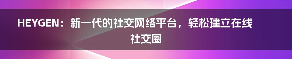 HEYGEN：新一代的社交网络平台，轻松建立在线社交圈