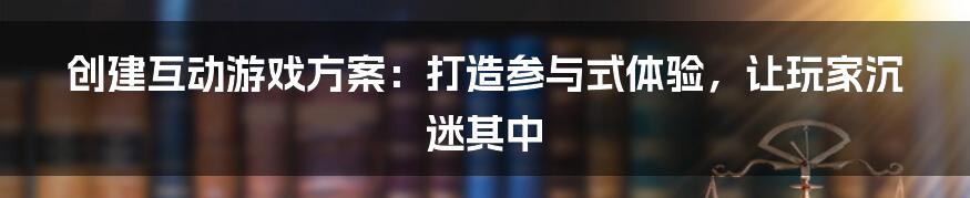 创建互动游戏方案：打造参与式体验，让玩家沉迷其中