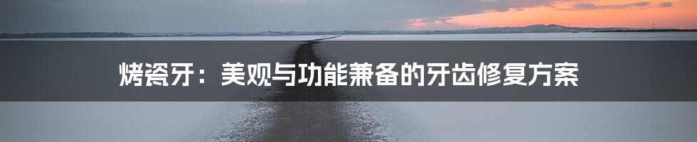 烤瓷牙：美观与功能兼备的牙齿修复方案