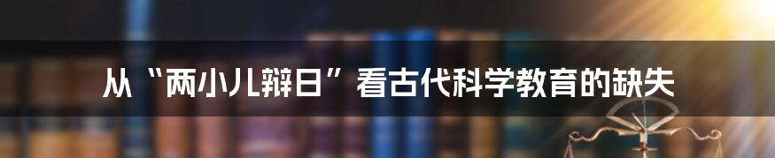 从“两小儿辩日”看古代科学教育的缺失