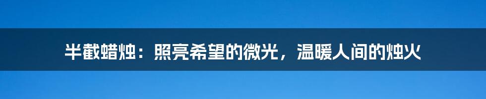 半截蜡烛：照亮希望的微光，温暖人间的烛火