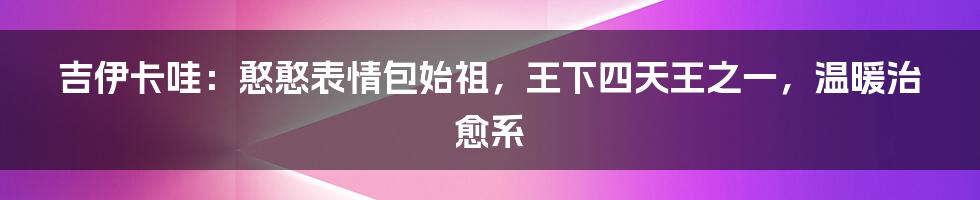 吉伊卡哇：憨憨表情包始祖，王下四天王之一，温暖治愈系