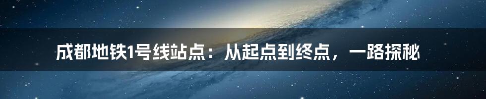 成都地铁1号线站点：从起点到终点，一路探秘