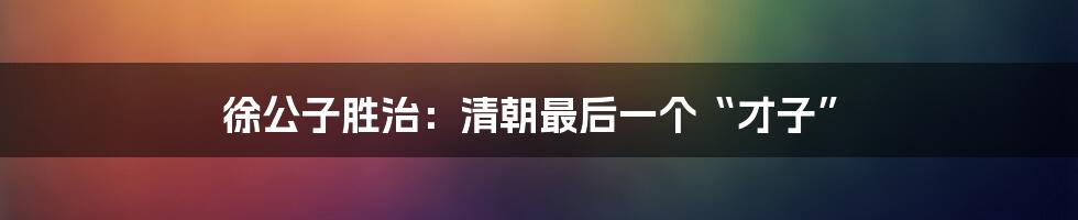 徐公子胜治：清朝最后一个“才子”