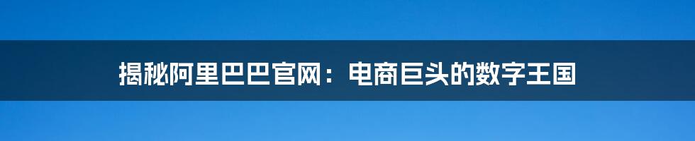 揭秘阿里巴巴官网：电商巨头的数字王国