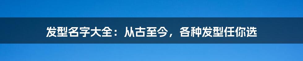 发型名字大全：从古至今，各种发型任你选