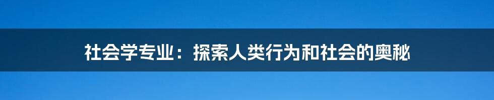 社会学专业：探索人类行为和社会的奥秘