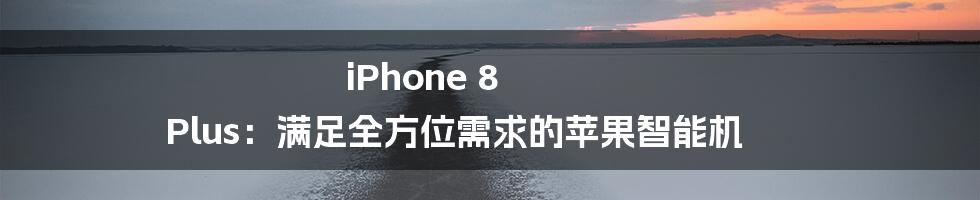 iPhone 8 Plus：满足全方位需求的苹果智能机