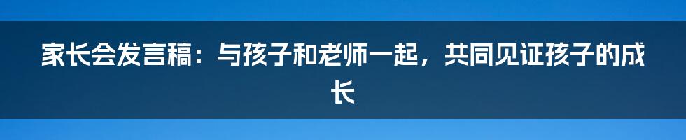 家长会发言稿：与孩子和老师一起，共同见证孩子的成长