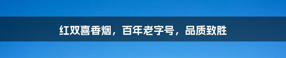 红双喜香烟，百年老字号，品质致胜