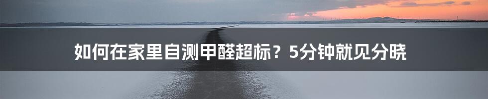 如何在家里自测甲醛超标？5分钟就见分晓