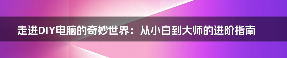 走进DIY电脑的奇妙世界：从小白到大师的进阶指南