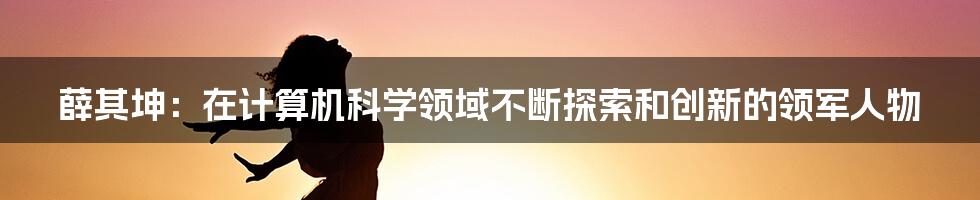 薛其坤：在计算机科学领域不断探索和创新的领军人物