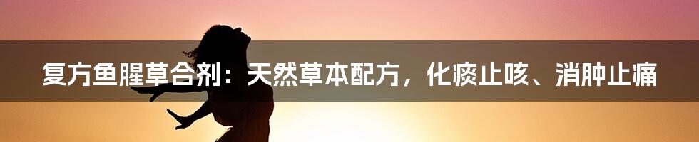 复方鱼腥草合剂：天然草本配方，化痰止咳、消肿止痛