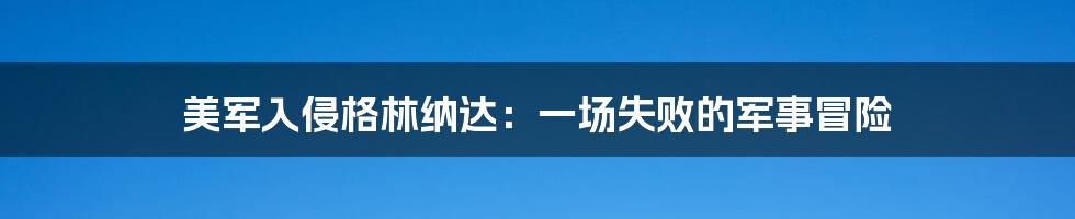 美军入侵格林纳达：一场失败的军事冒险