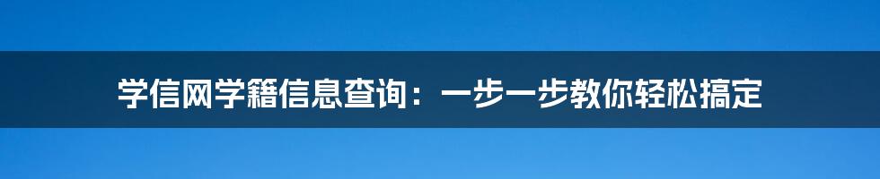 学信网学籍信息查询：一步一步教你轻松搞定