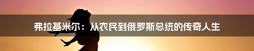 弗拉基米尔：从农民到俄罗斯总统的传奇人生