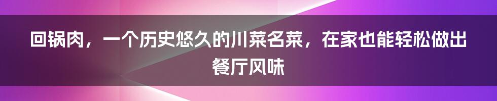 回锅肉，一个历史悠久的川菜名菜，在家也能轻松做出餐厅风味