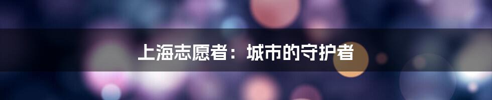 上海志愿者：城市的守护者