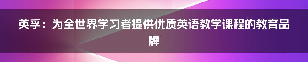 英孚：为全世界学习者提供优质英语教学课程的教育品牌