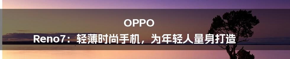 OPPO Reno7：轻薄时尚手机，为年轻人量身打造