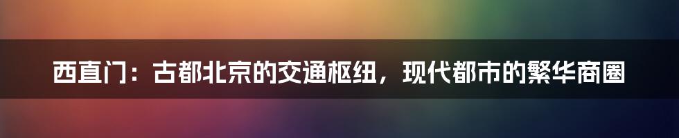 西直门：古都北京的交通枢纽，现代都市的繁华商圈