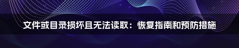 文件或目录损坏且无法读取：恢复指南和预防措施