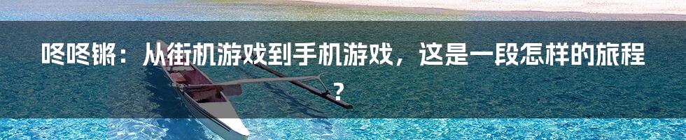 咚咚锵：从街机游戏到手机游戏，这是一段怎样的旅程？