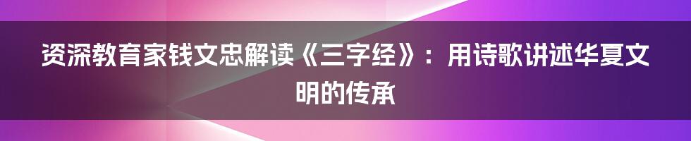 资深教育家钱文忠解读《三字经》：用诗歌讲述华夏文明的传承