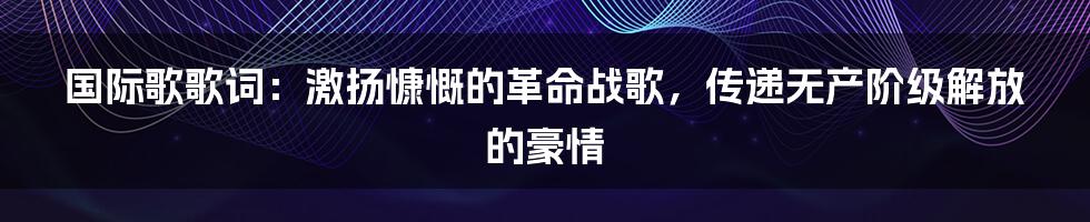 国际歌歌词：激扬慷慨的革命战歌，传递无产阶级解放的豪情