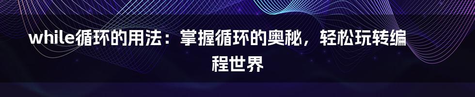 while循环的用法：掌握循环的奥秘，轻松玩转编程世界