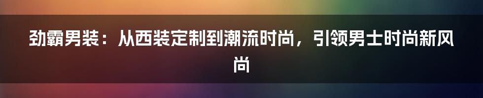 劲霸男装：从西装定制到潮流时尚，引领男士时尚新风尚