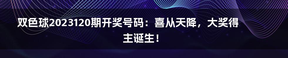 双色球2023120期开奖号码：喜从天降，大奖得主诞生！