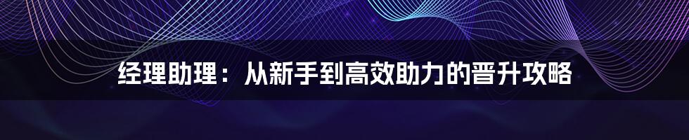 经理助理：从新手到高效助力的晋升攻略