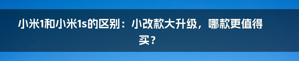 小米1和小米1s的区别：小改款大升级，哪款更值得买？