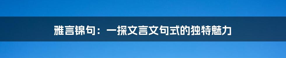 雅言锦句：一探文言文句式的独特魅力