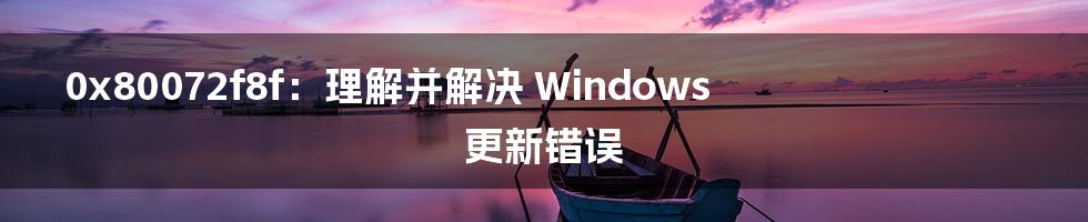 0x80072f8f：理解并解决 Windows 更新错误