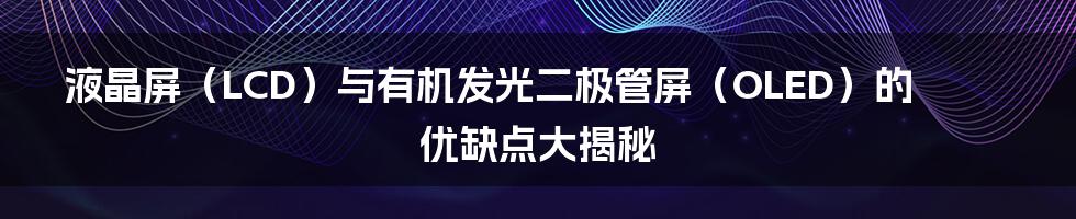 液晶屏（LCD）与有机发光二极管屏（OLED）的优缺点大揭秘