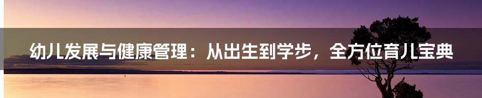 幼儿发展与健康管理：从出生到学步，全方位育儿宝典