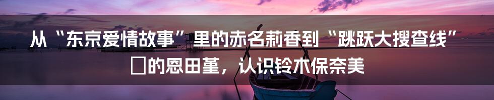 从“东京爱情故事”里的赤名莉香到“跳跃大搜查线”裡的恩田堇，认识铃木保奈美