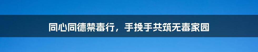 同心同德禁毒行，手挽手共筑无毒家园