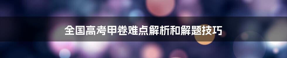 全国高考甲卷难点解析和解题技巧