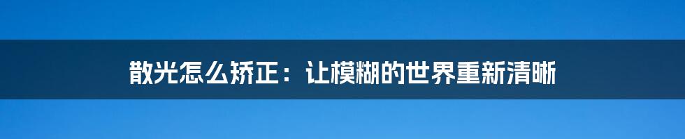 散光怎么矫正：让模糊的世界重新清晰