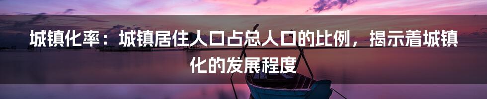 城镇化率：城镇居住人口占总人口的比例，揭示着城镇化的发展程度