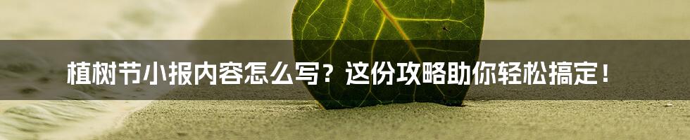 植树节小报内容怎么写？这份攻略助你轻松搞定！