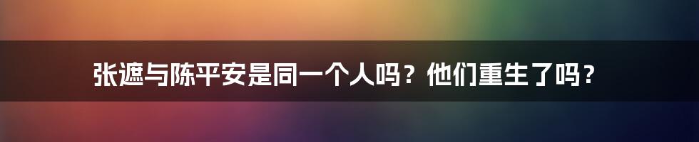 张遮与陈平安是同一个人吗？他们重生了吗？